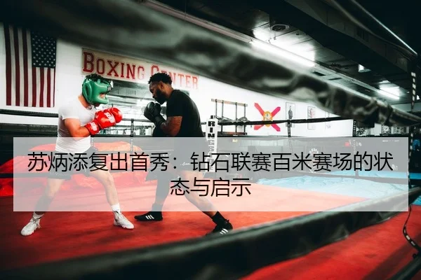 苏炳添复出首秀：钻石联赛百米赛场的状态与启示